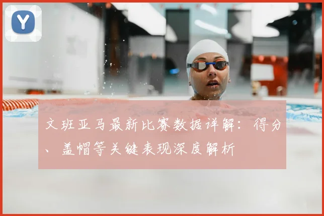 文班亚马最新比赛数据详解:得分、盖帽等关键表现深度解析