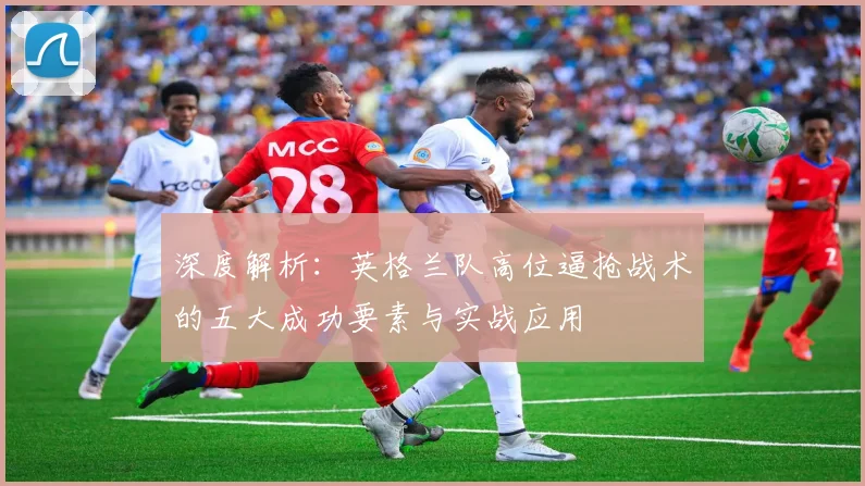 深度解析:英格兰队高位逼抢战术的五大成功要素与实战应用