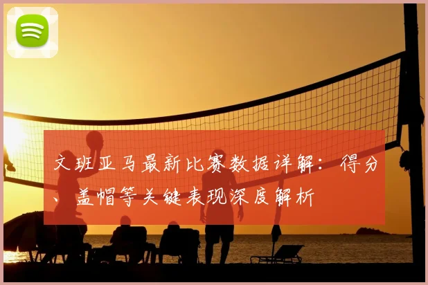 文班亚马最新比赛数据详解：得分、盖帽等关键表现深度解析