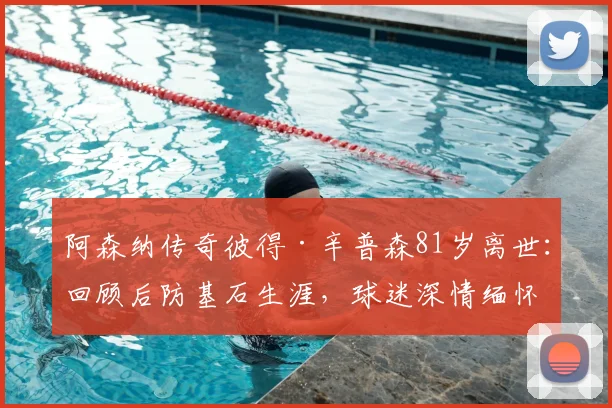 阿森纳传奇彼得·辛普森81岁离世:回顾后防基石生涯,球迷深情缅怀与历史影响分析