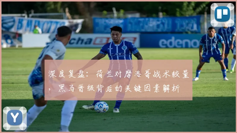深度复盘:荷兰对摩洛哥战术较量,黑马晋级背后的关键因素解析
