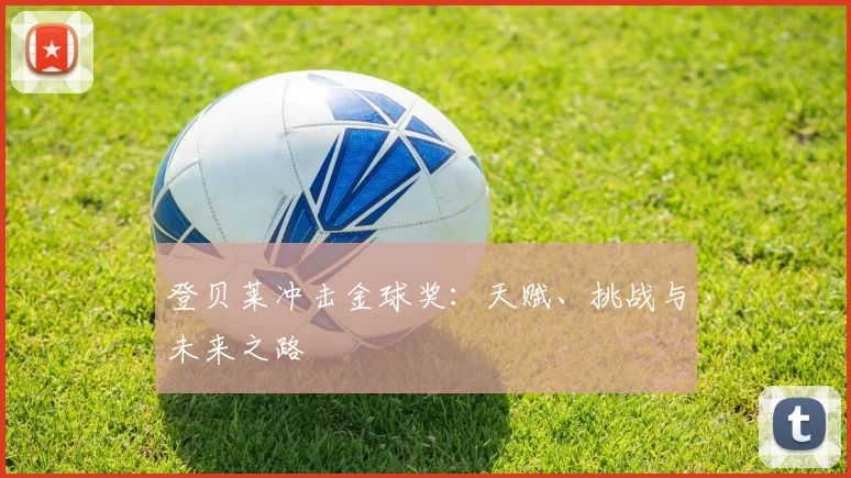登贝莱冲击金球奖:天赋、挑战与未来之路