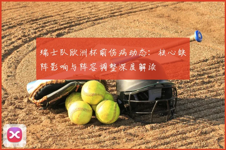 瑞士队欧洲杯前伤病动态：核心缺阵影响与阵容调整深度解读