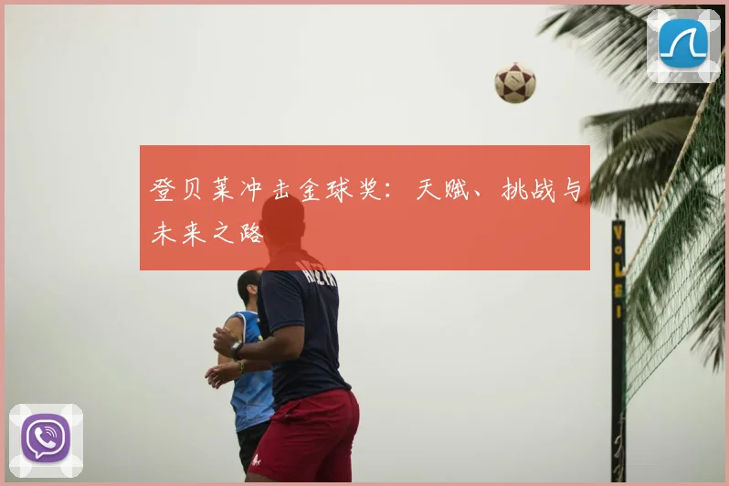 登贝莱冲击金球奖:天赋、挑战与未来之路