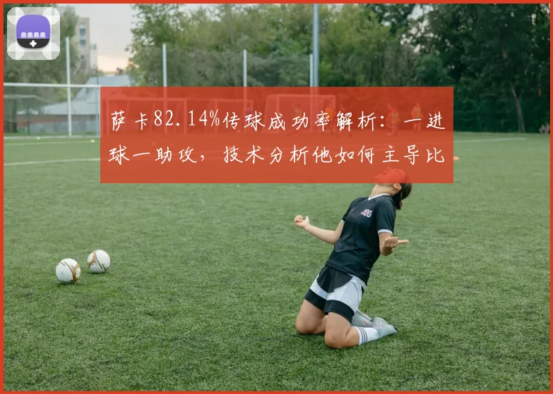 萨卡82.14%传球成功率解析:一进球一助攻,技术分析他如何主导比赛进程
