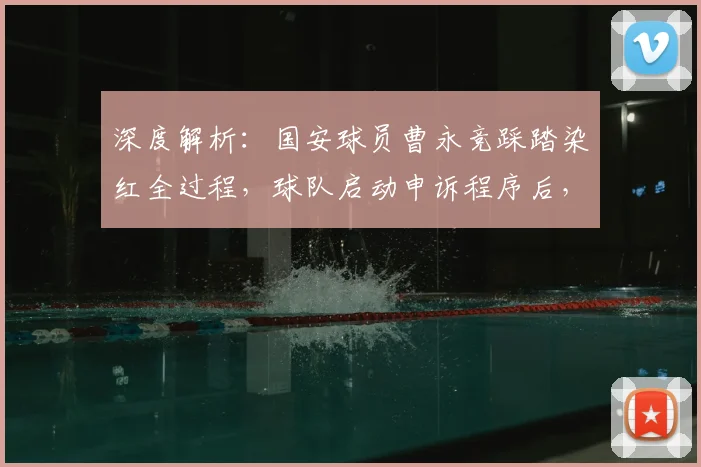 深度解析:国安球员曹永竞踩踏染红全过程,球队启动申诉程序后,足协将如何裁定?