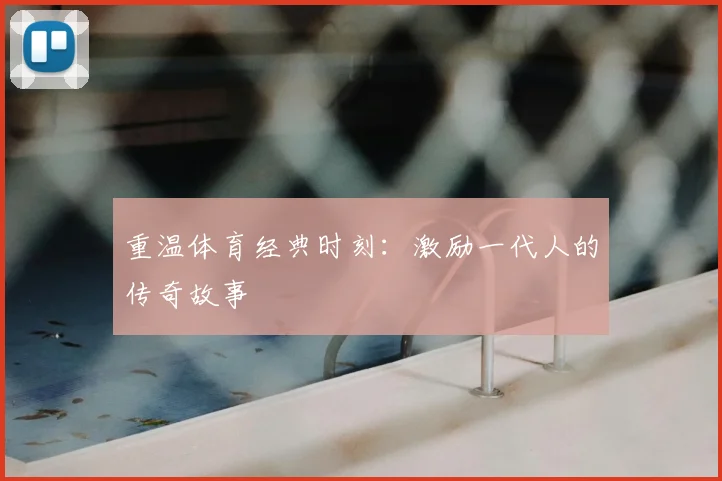 重温体育经典时刻：激励一代人的传奇故事