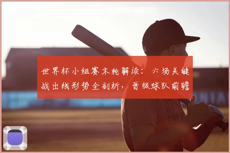 世界杯小组赛末轮解读：六场关键战出线形势全剖析，晋级球队前瞻