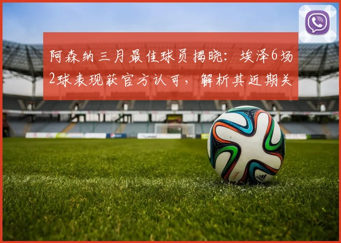 阿森纳三月最佳球员揭晓:埃泽6场2球表现获官方认可,解析其近期关键作用