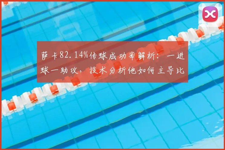 萨卡82.14%传球成功率解析：一进球一助攻，技术分析他如何主导比赛进程