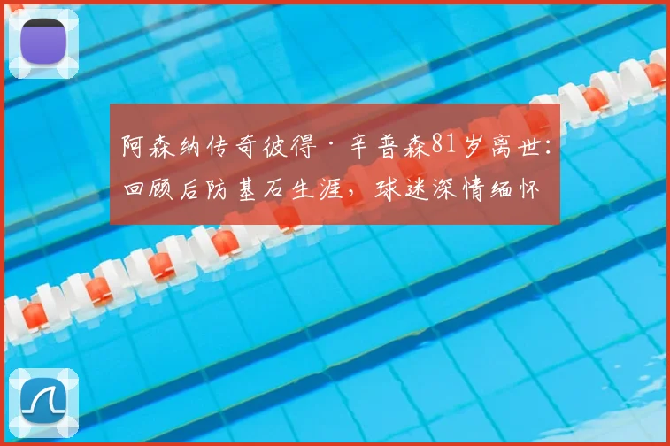阿森纳传奇彼得·辛普森81岁离世：回顾后防基石生涯，球迷深情缅怀与历史影响分析