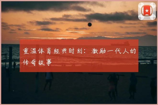 重温体育经典时刻:激励一代人的传奇故事